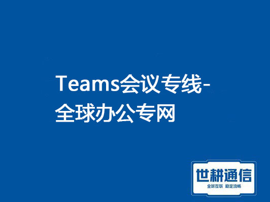 Teams会议专线-全球办公专网？？？解决方案//世耕通信专网受理中心 