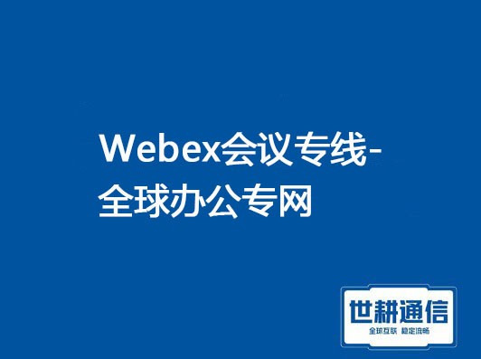 Webex会议专线-全球办公专网？？？解决方案//世耕通信专网受理中心 