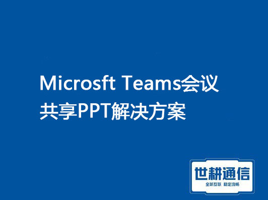 1、Microsft Teams会议共享PPT特点，2、Teams共享文件卡顿 模糊？？？解决方案//世耕通信全球办公专网