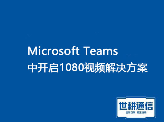 1、Microsft Teams开启1080视频要求，2、Teams共享文件 对方看不清？？？解决方案//世耕通信全球办公专网