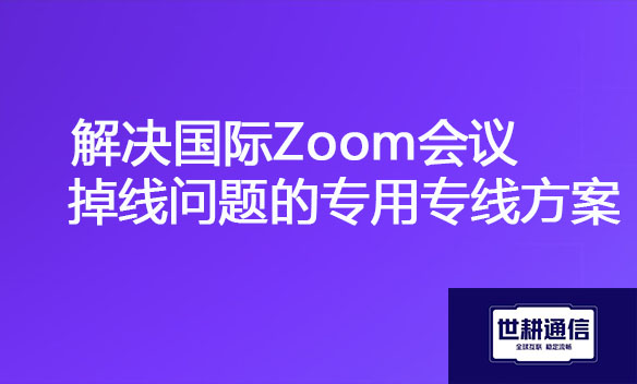 解决国际Zoom会议掉线问题的专用专线方案.jpg
