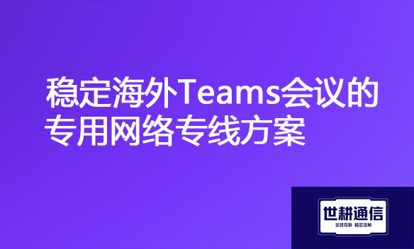 稳定海外Teams会议的专用网络专线方案.jpg