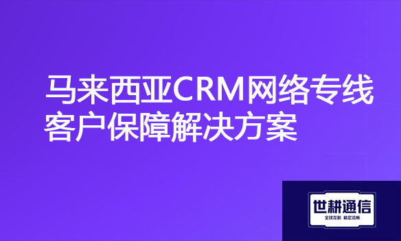 马来西亚CRM网络专线客户保障解决方案.jpg