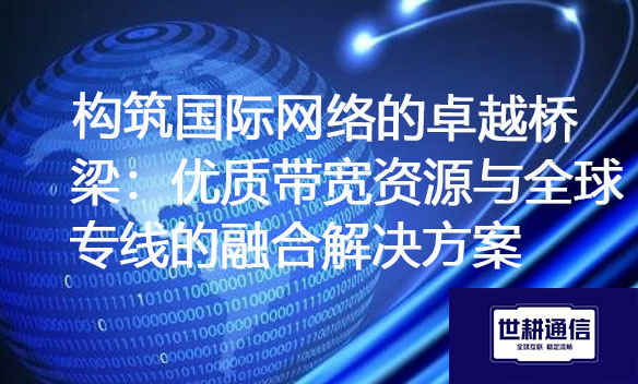构筑国际网络的卓越桥梁：优质带宽资源与全球专线的融合解决方案.jpg