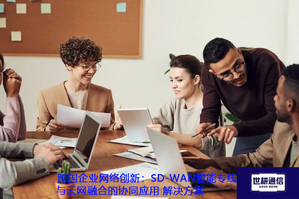 跨国企业网络创新：SD-WAN智能专线与云网融合的协同应用.jpg