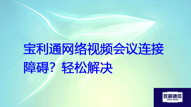 宝利通网络视频会议连接障碍？轻松解决？ ？ ？解决方案//世耕通信全球视频会议专网专线