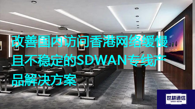 改善国内访问香港网络缓慢且不稳定的SDWAN专线产品解决方案 ？解决方案//世耕通信全球办公专网专线