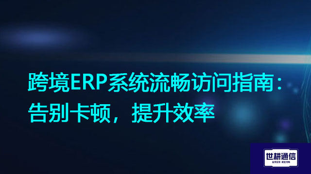 跨境ERP系统流畅访问指南：告别卡顿，提升效率？解决方案//世耕通信全球ERP、OA办公专网专线