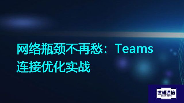 网络瓶颈不再愁：Teams连接优化实战 ？？解决方案//世耕通信全球办公Teams专网专线