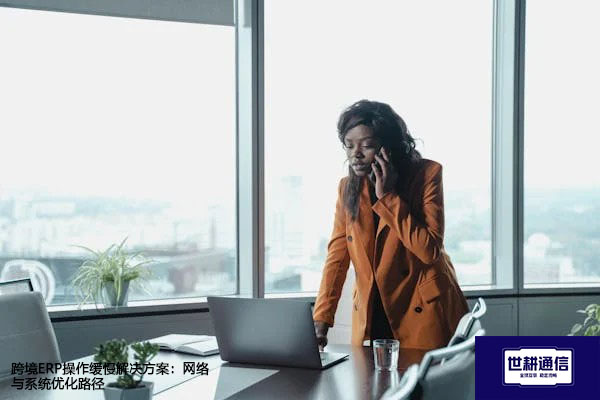 跨境ERP操作缓慢解决方案：网络与系统优化路径？解决方案//世耕通信全球ERP、OA办公专网专线