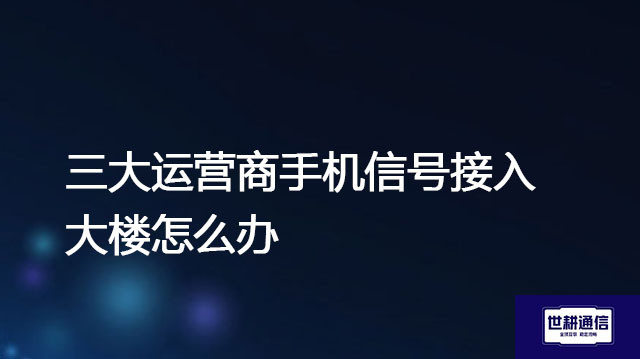 三大运营商手机信号接入大楼怎么办 ？? ? 解决方案//世耕通信全球办公专网专线
