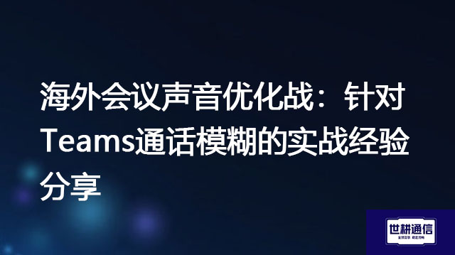 海外会议声音优化战：针对Teams通话模糊的实战经验分享？？解决方案//世耕通信全球办公Teams专网专线