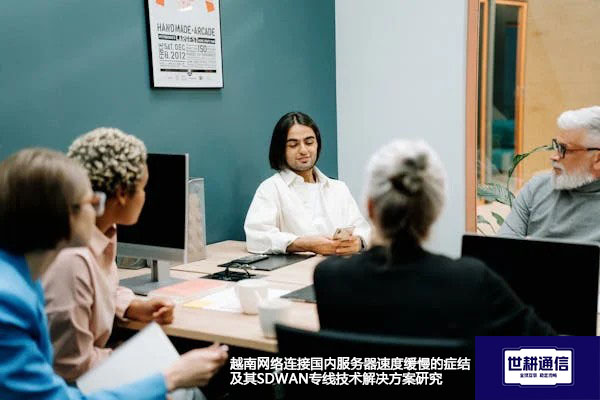 越南网络连接国内服务器速度缓慢的症结及其SDWAN专线技术解决方案研究 ？ 解决方案//世耕通信全球办公专网专线