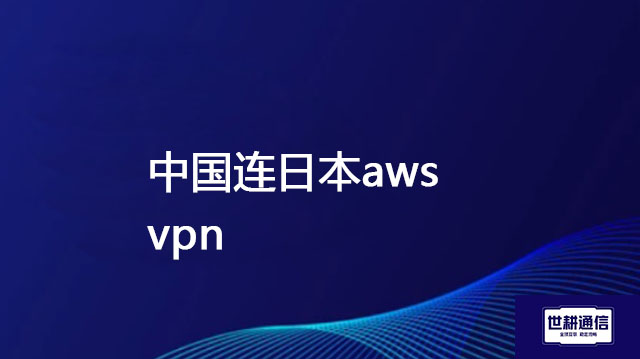 中国连日本aws vpn？ 解决方案//世耕通信全球办公专网专线