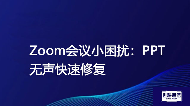 Zoom会议小困扰：PPT无声快速修复？解决方案//世耕通信全球Zoom视频会议专网专线