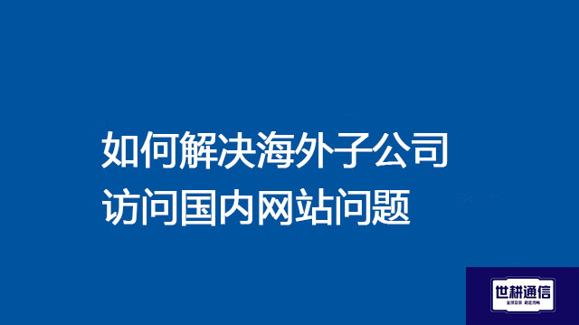 如何解决海外子公司访问国内网站问题 ？？？ 解决方案//世耕通信全球办公专网专线