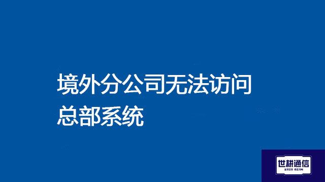 境外分公司无法访问总部系统  ？？？ 解决方案//世耕通信全球办公专网专线