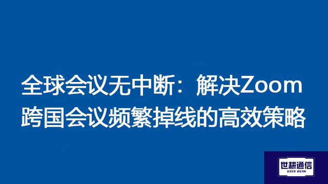 全球会议无中断：解决Zoom跨国会议频繁掉线的高效策略 ？解决方案//世耕通信全球Zoom视频会议专网专线