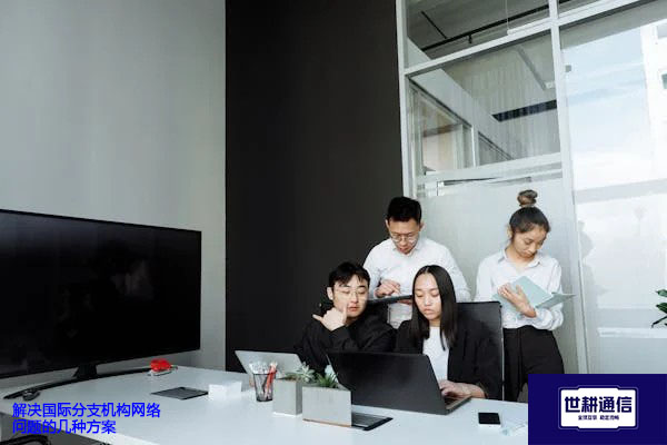 解决国际分支机构网络问题的几种方案  ？？？ 解决方案//世耕通信全球办公专网专线