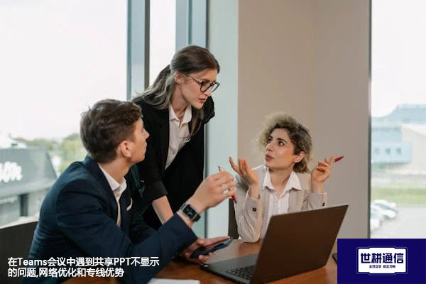 在Teams会议中遇到共享PPT不显示的问题,网络优化和专线优势？解决方案//世耕通信全球办公Teams专网专线