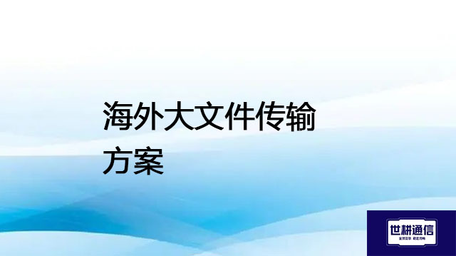 海外大文件传输方案  ？？？ 解决方案//世耕通信全球办公专网专线
