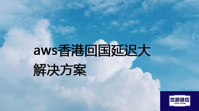 aws香港回国延迟大  ？？？ 解决方案//世耕通信全球办公专网专线