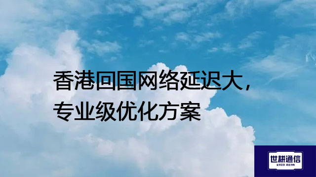 香港回国网络延迟大，专业级优化方案--- 解决方案//世耕通信全球办公专网专线