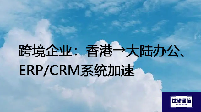跨境企业：香港→大陆办公、ERP/CRM系统加速-- 解决方案//世耕通信全球ERP、OA办公专网专线