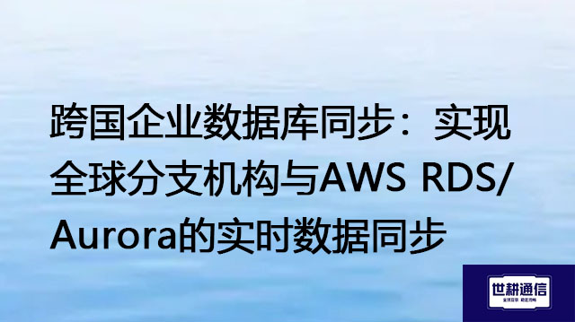 跨国企业数据库同步：实现全球分支机构与AWS RDS/Aurora的实时数据同步-- 解决方案//世耕通信全球办公专网专线