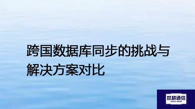 跨国数据库同步的挑战与解决方案对比---世耕通信全球办公专网专线