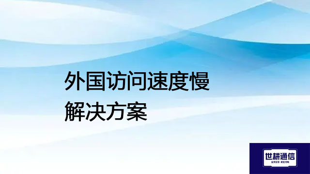 外国访问速度慢---解决方案//世耕通信全球办公专网专线