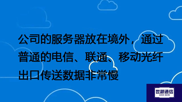 公司的服务器放在境外，通过普通的电信、联通、移动光纤出口传送数据非常慢---解决方案//世耕通信全球办公专网专线