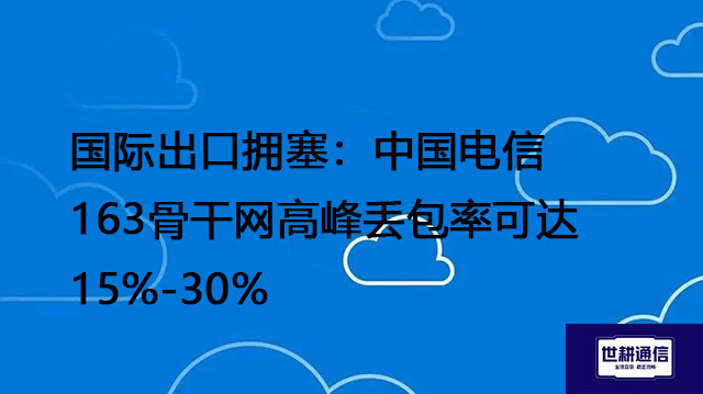 国际出口拥塞：中国电信163骨干网高峰丢包率可达15%-30%---解决方案//世耕通信全球办公专网专线