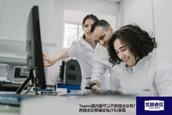 Teams国内版可以开跨国会议吗？跨国会议极端丢包(5%)表现--解决方案//世耕通信全球视频专网专线