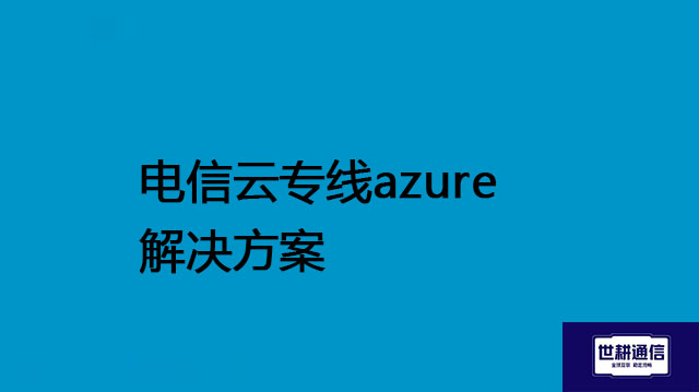 电信云专线azure---解决方案//世耕通信全球办公专网专线