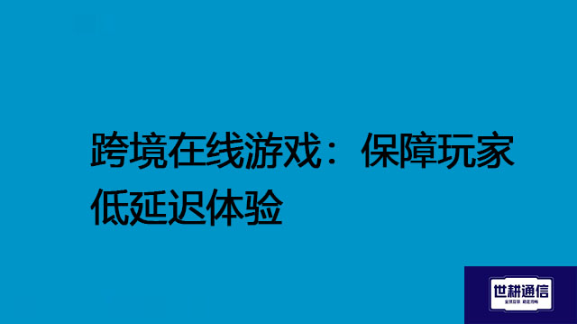 跨境游戏推荐，跨境在线游戏：保障玩家低延迟体验---解决方案//世耕通信全球办公专网专线
