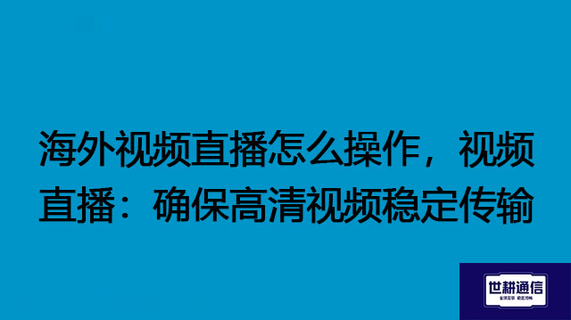 海外视频直播怎么操作，视频直播：确保高清视频稳定传输---解决方案//世耕通信全球办公专网专线