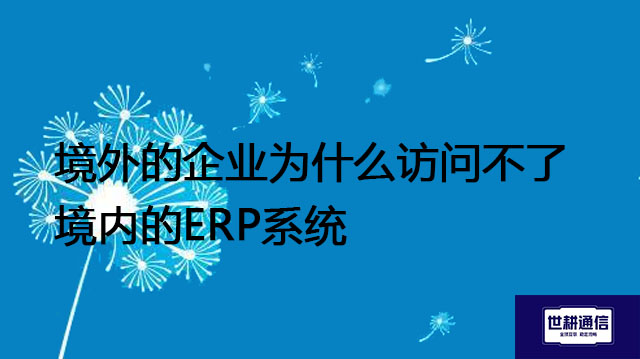 境外的企业为什么访问不了境内的ERP系统-- 解决方案//世耕通信全球ERP、OA办公专网专线