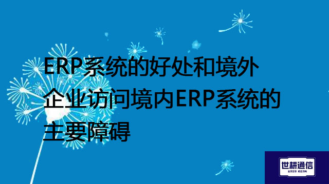 ERP系统的好处和境外企业访问境内ERP系统的主要障碍-- 解决方案//世耕通信全球ERP、OA办公专网专线