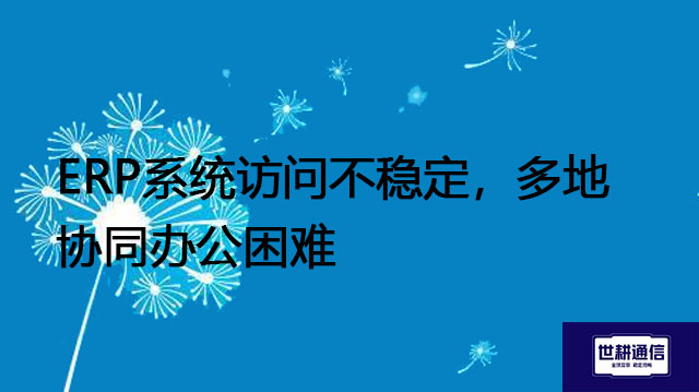 ERP系统访问不稳定，多地协同办公困难-- 解决方案//世耕通信全球ERP、OA办公专网专线