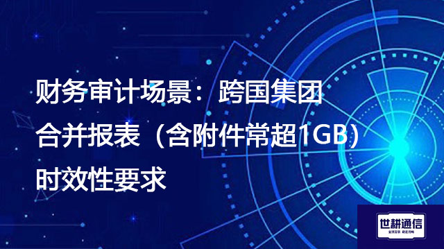 财务审计场景：跨国集团合并报表（含附件常超1GB）时效性要求---解决方案//世耕通信全球办公专网专线