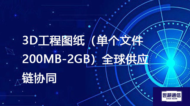 3D工程图纸（单个文件200MB-2GB）全球供应链协同---解决方案//世耕通信全球办公专网专线