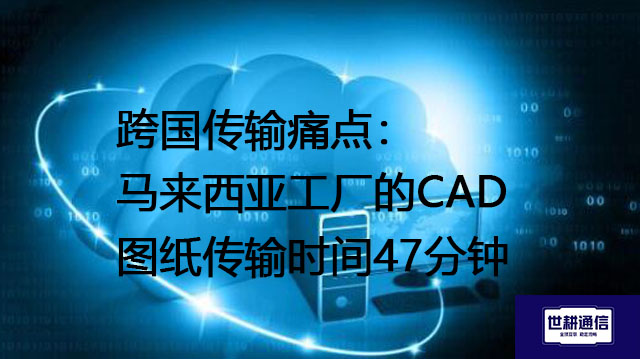 跨国传输痛点：马来西亚工厂的CAD图纸传输时间47分钟---解决方案//世耕通信全球办公专网专线