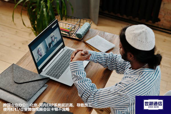跨国企业办公：北京-河内ERP系统延迟高，员工使用钉钉/企业微信视频会议卡顿不流畅---解决方案//世耕通信全球办公专网专线
