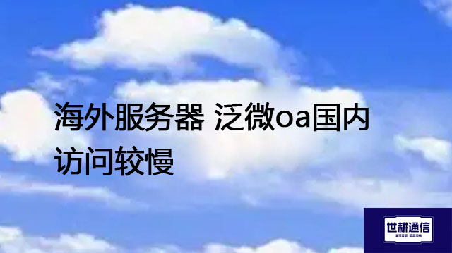 海外服务器 泛微oa国内访问较慢-- 解决方案//世耕通信全球ERP、OA办公专网专线