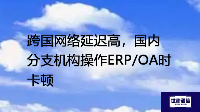 跨国网络延迟高，国内分支机构操作ERP/OA时卡顿-- 解决方案//世耕通信全球ERP、OA办公专网专线