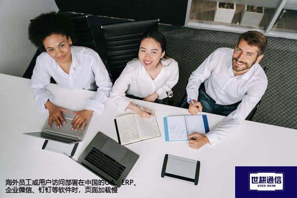海外员工或用户访问部署在中国的OA、ERP、企业微信、钉钉等软件时，页面加载慢​---解决方案//世耕通信全球办公专网专线