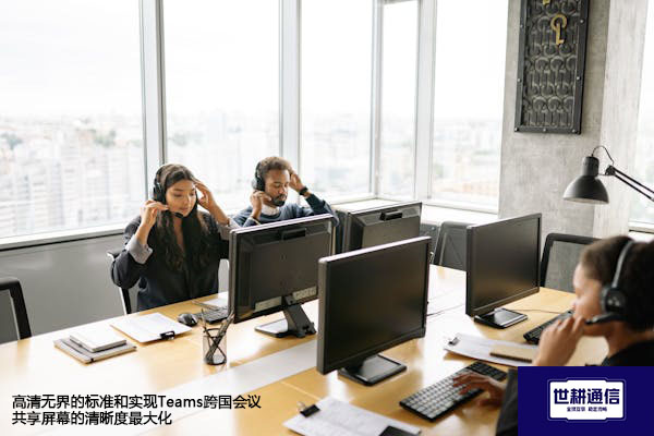 高清无界的标准和实现Teams跨国会议共享屏幕的清晰度最大化--解决方案//世耕通信全球办公Teams专网专线