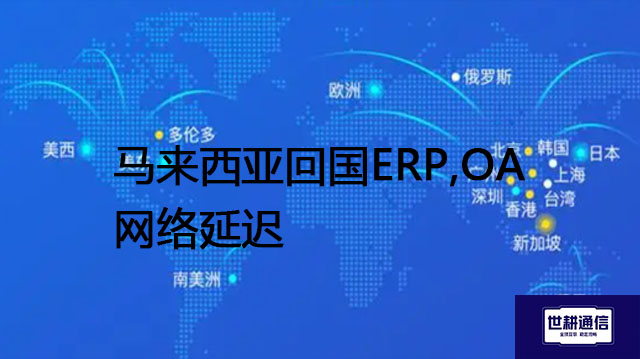 跨国ERP、OA网络要求，马来西亚回国ERP、OA网络延迟--- 解决方案//世耕通信全球ERP、OA办公专网专线