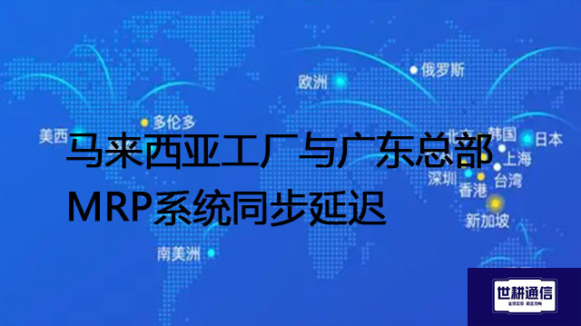马来西亚工厂与广东总部MRP系统同步延迟--- 解决方案//世耕通信全球ERP、OA办公专网专线
